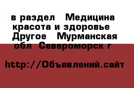  в раздел : Медицина, красота и здоровье » Другое . Мурманская обл.,Североморск г.